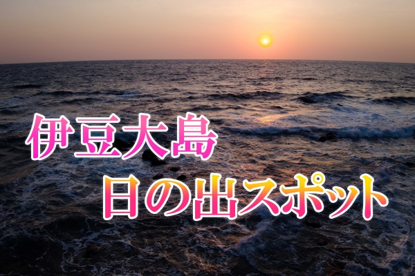 伊豆大島の日の出スポットはどこがおすすめ 朝日でインスタ映えを決める